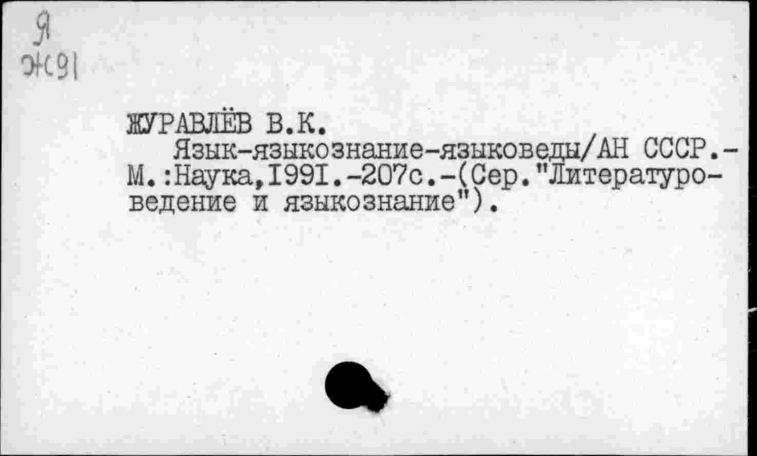 ﻿я
ВД1
ЖУРАВЛЁВ В.К.
Язык-языкознание-языковеды/АН СССР.-М.:Наука» 1991.-207с.- (Сер. ’’Литературоведение и языкознание”).